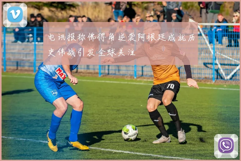 电讯报称佛得角逆袭阿根廷成就历史伟战引发全球关注