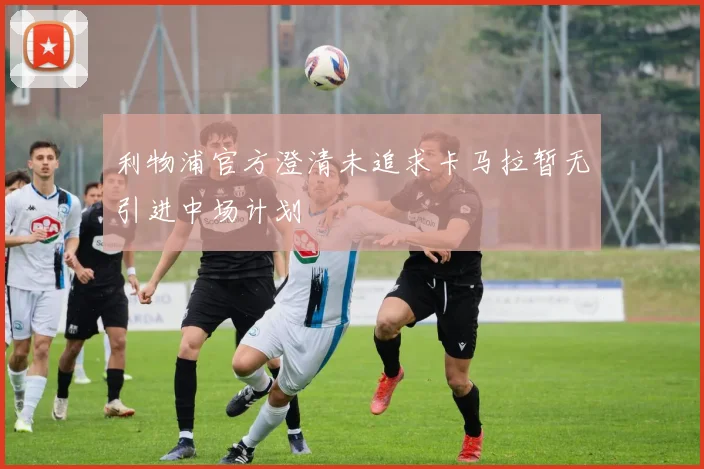 利物浦官方澄清未追求卡马拉暂无引进中场计划