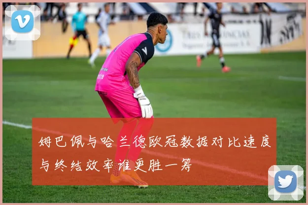 姆巴佩与哈兰德欧冠数据对比速度与终结效率谁更胜一筹