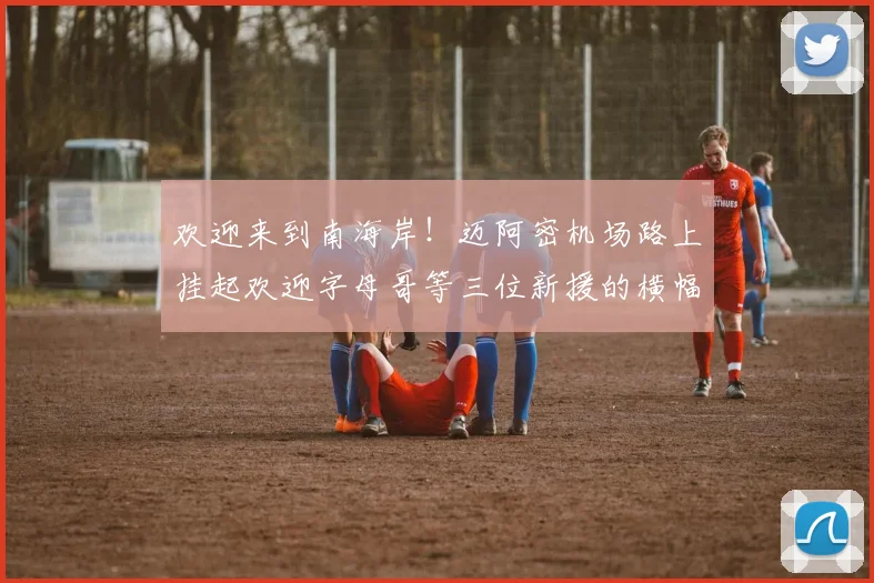 欢迎来到南海岸！迈阿密机场路上挂起欢迎字母哥等三位新援的横幅