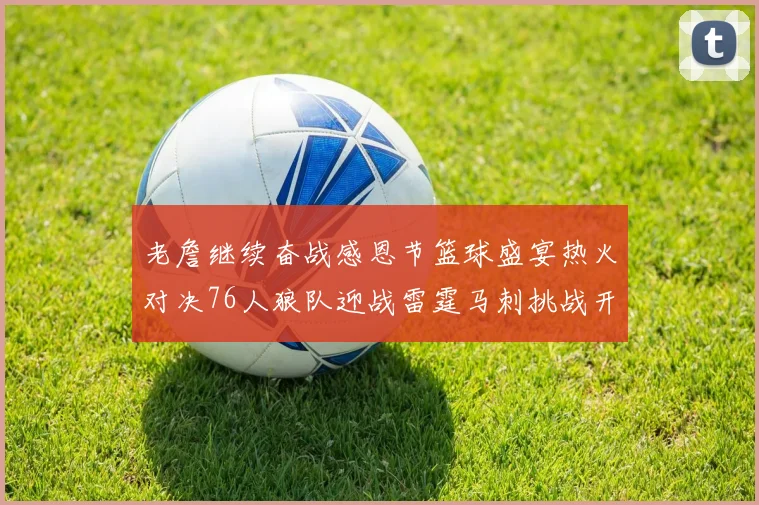 老詹继续奋战感恩节篮球盛宴热火对决76人狼队迎战雷霆马刺挑战开拓者