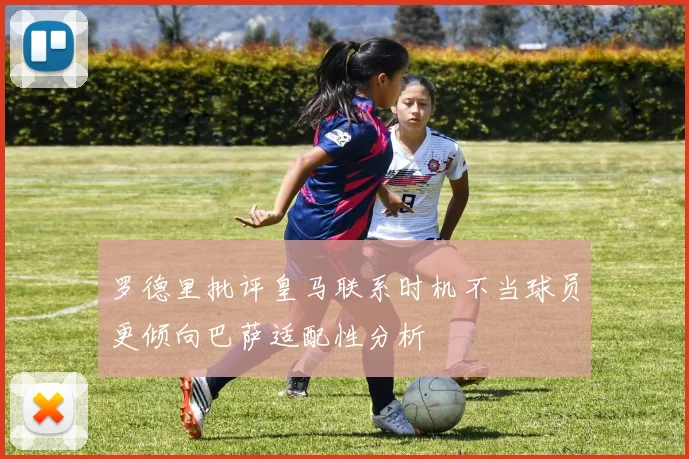 罗德里批评皇马联系时机不当球员更倾向巴萨适配性分析