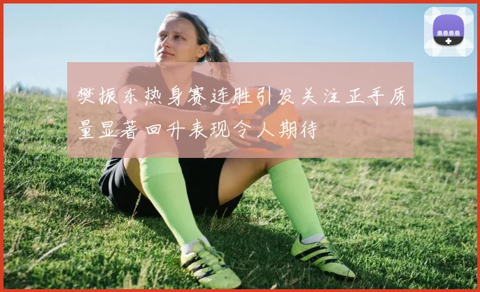 樊振东热身赛连胜引发关注正手质量显著回升表现令人期待