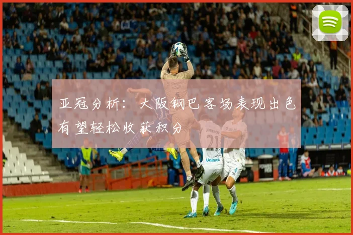 亚冠分析：大阪钢巴客场表现出色有望轻松收获积分