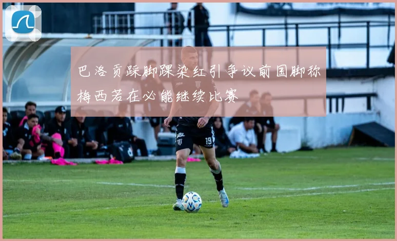 巴洛贡踩脚踝染红引争议前国脚称梅西若在必能继续比赛