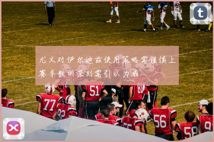 尤文对伊尔迪兹使用策略需谨慎上赛季教训深刻需引以为戒